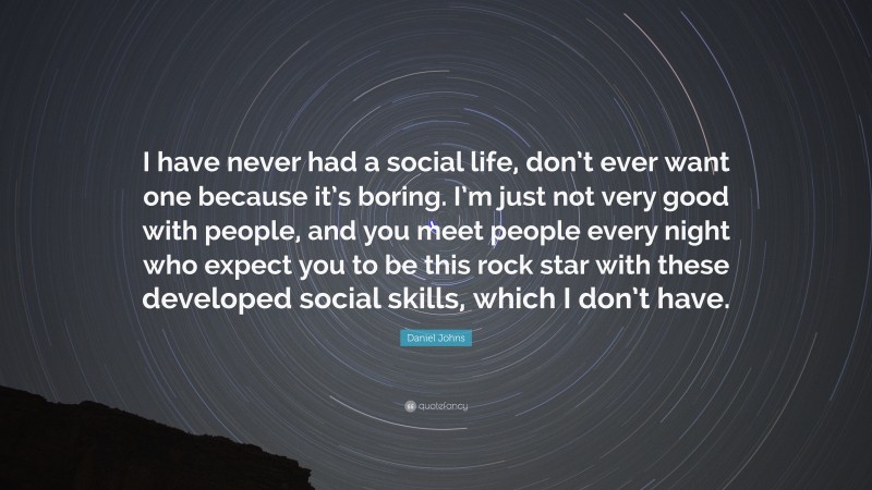 Daniel Johns Quote: “I have never had a social life, don’t ever want one because it’s boring. I’m just not very good with people, and you meet people every night who expect you to be this rock star with these developed social skills, which I don’t have.”