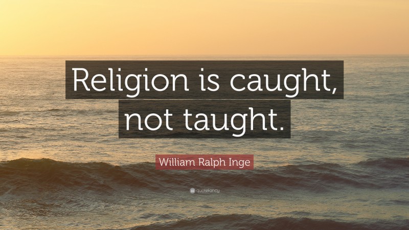William Ralph Inge Quote: “Religion is caught, not taught.”