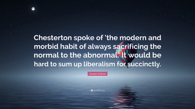 Joseph Sobran Quote: “Chesterton spoke of ‘the modern and morbid habit of always sacrificing the normal to the abnormal.’ It would be hard to sum up liberalism for succinctly.”
