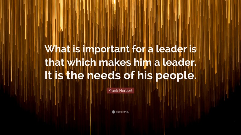 Frank Herbert Quote: “What is important for a leader is that which makes him a leader. It is the needs of his people.”