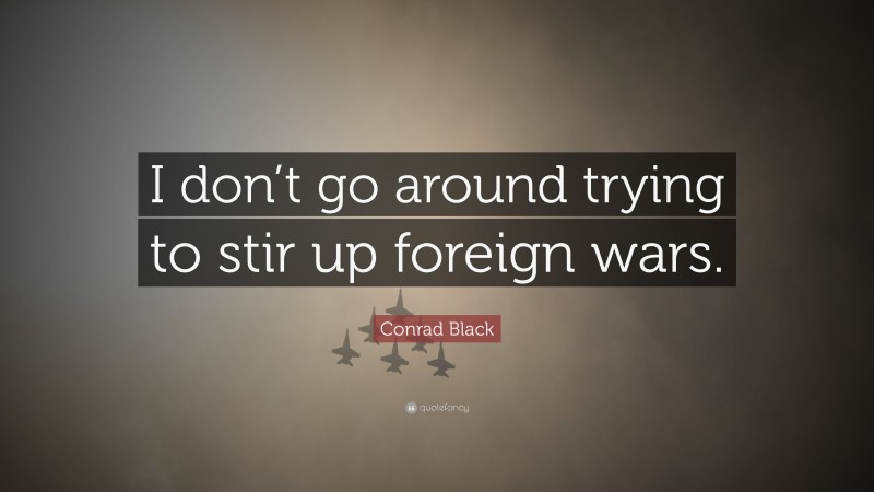 Conrad Black Quote: “I don’t go around trying to stir up foreign wars.”