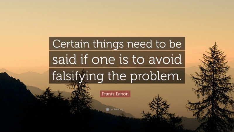 Frantz Fanon Quote: “Certain things need to be said if one is to avoid falsifying the problem.”