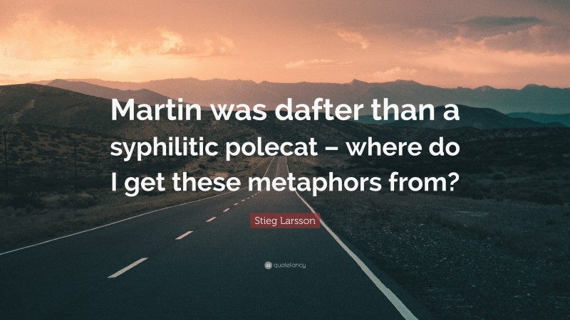 Stieg Larsson Quote: “Martin was dafter than a syphilitic polecat – where do I get these metaphors from?”