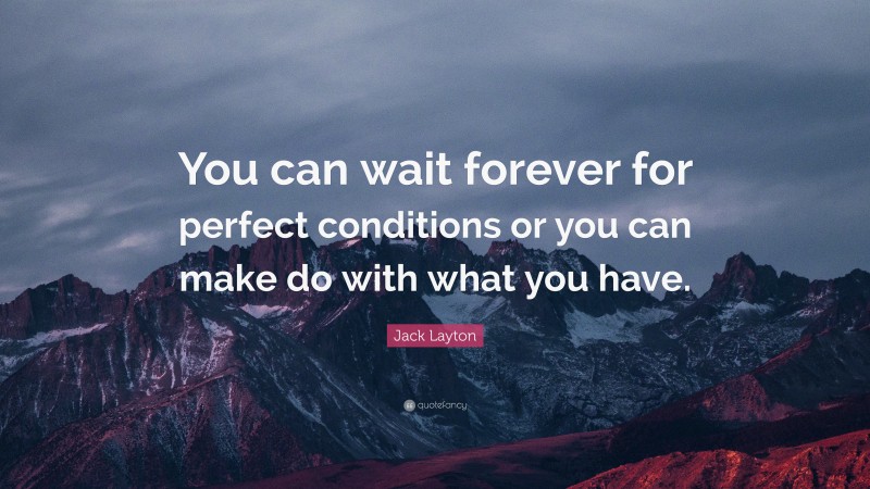 Jack Layton Quote: “You can wait forever for perfect conditions or you can make do with what you have.”