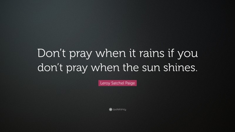 Leroy Satchel Paige Quote: “Don’t pray when it rains if you don’t pray when the sun shines.”