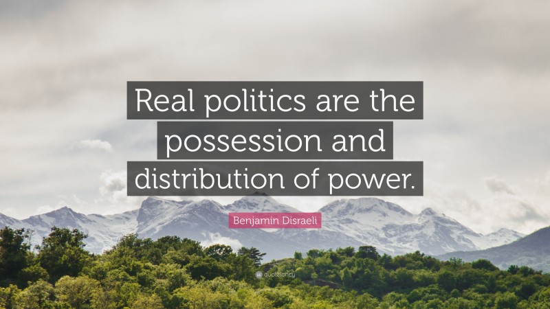 Benjamin Disraeli Quote: “Real politics are the possession and distribution of power.”