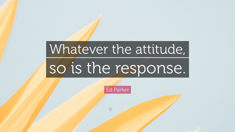 Ed Parker Quote: “Whatever the attitude, so is the response.”