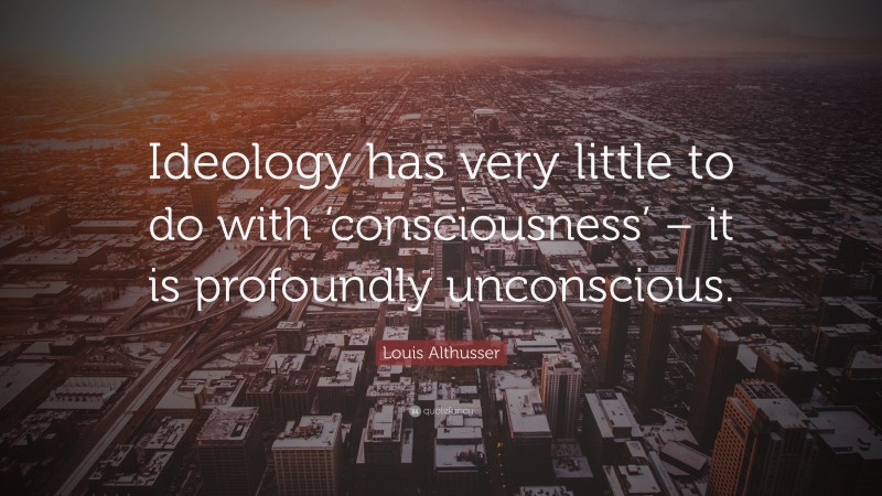 Louis Althusser Quote: “Ideology has very little to do with ‘consciousness’ – it is profoundly unconscious.”