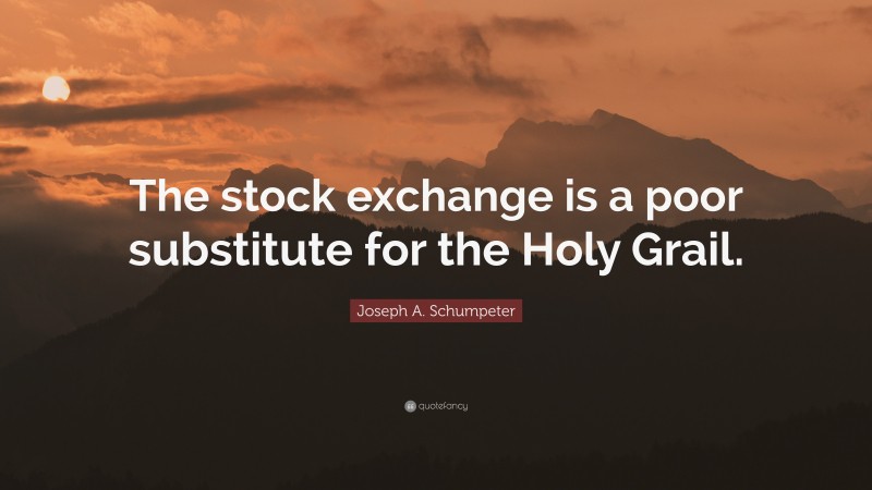 Joseph A. Schumpeter Quote: “The stock exchange is a poor substitute for the Holy Grail.”