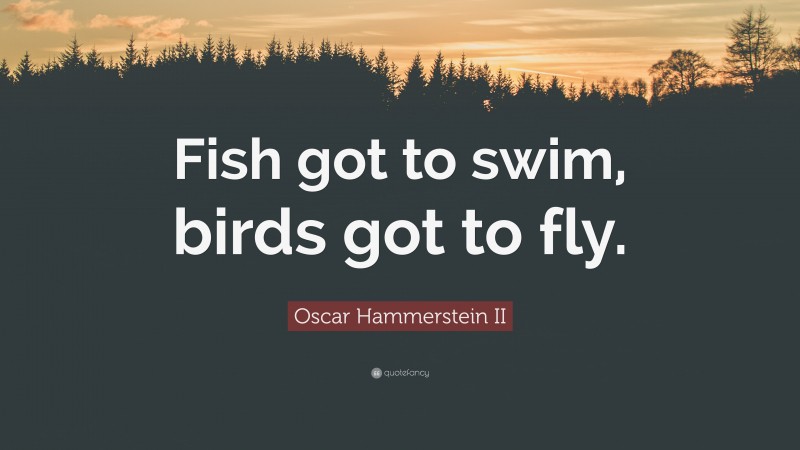 Oscar Hammerstein II Quote: “Fish got to swim, birds got to fly.”
