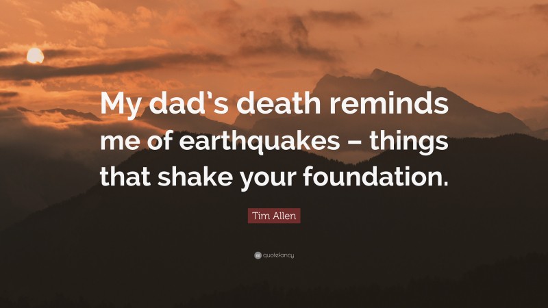 Tim Allen Quote: “My dad’s death reminds me of earthquakes – things that shake your foundation.”