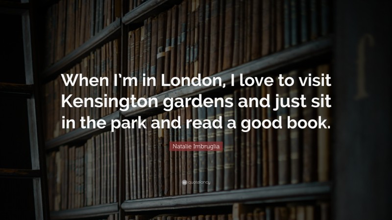 Natalie Imbruglia Quote: “When I’m in London, I love to visit Kensington gardens and just sit in the park and read a good book.”
