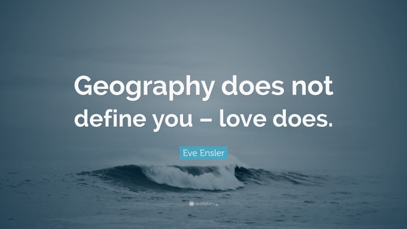Eve Ensler Quote: “Geography does not define you – love does.”