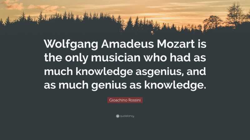 Gioachino Rossini Quote: “Wolfgang Amadeus Mozart is the only musician who had as much knowledge asgenius, and as much genius as knowledge.”