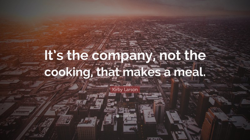 Kirby Larson Quote: “It’s the company, not the cooking, that makes a meal.”