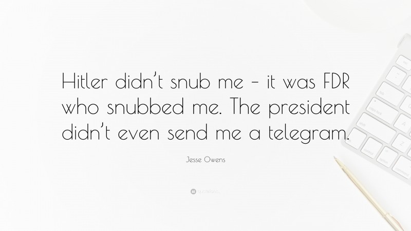 Jesse Owens Quote: “Hitler didn’t snub me – it was FDR who snubbed me. The president didn’t even send me a telegram.”
