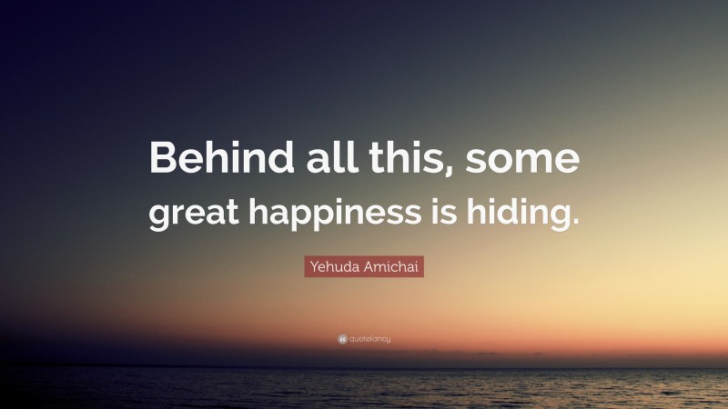 Yehuda Amichai Quote: “Behind all this, some great happiness is hiding.”