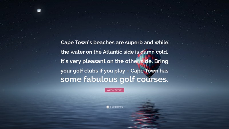 Wilbur Smith Quote: “Cape Town’s beaches are superb and while the water on the Atlantic side is damn cold, it’s very pleasant on the other side. Bring your golf clubs if you play – Cape Town has some fabulous golf courses.”