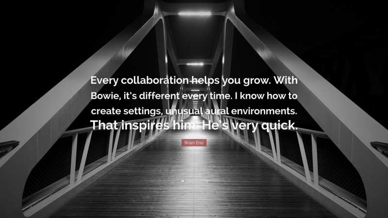 Brian Eno Quote: “Every collaboration helps you grow. With Bowie, it’s different every time. I know how to create settings, unusual aural environments. That inspires him. He’s very quick.”