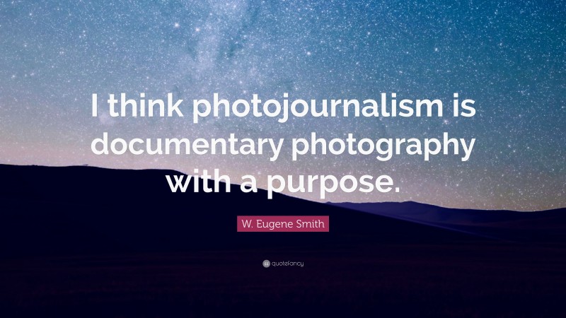 W. Eugene Smith Quote: “I think photojournalism is documentary photography with a purpose.”