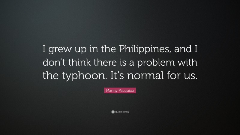 Manny Pacquiao Quote: “I grew up in the Philippines, and I don’t think there is a problem with the typhoon. It’s normal for us.”