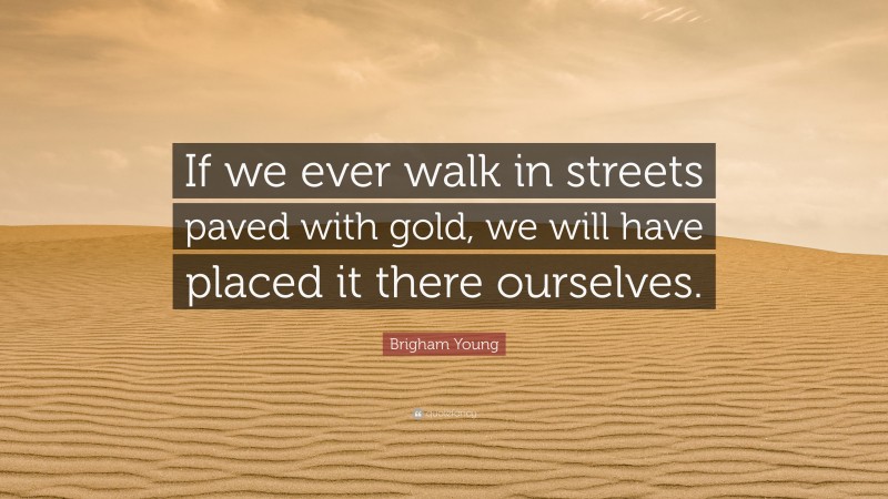 Brigham Young Quote: “If we ever walk in streets paved with gold, we will have placed it there ourselves.”