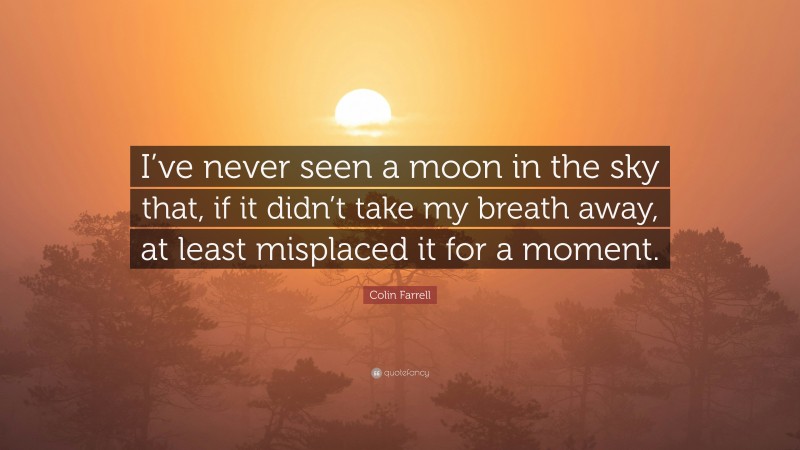 Colin Farrell Quote: “I’ve never seen a moon in the sky that, if it didn’t take my breath away, at least misplaced it for a moment.”