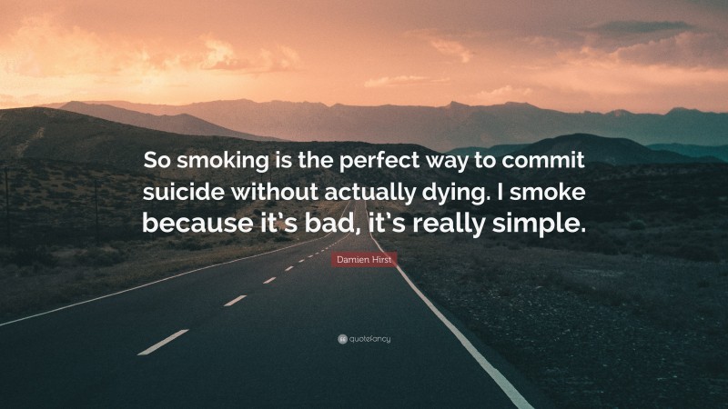 Damien Hirst Quote: “So smoking is the perfect way to commit suicide without actually dying. I smoke because it’s bad, it’s really simple.”