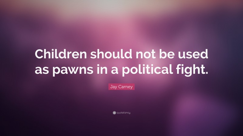Jay Carney Quote: “Children should not be used as pawns in a political fight.”