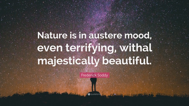 Frederick Soddy Quote: “Nature is in austere mood, even terrifying, withal majestically beautiful.”