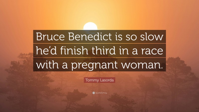 Tommy Lasorda Quote: “Bruce Benedict is so slow he’d finish third in a race with a pregnant woman.”