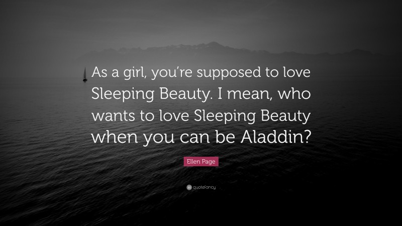 Ellen Page Quote: “As a girl, you’re supposed to love Sleeping Beauty. I mean, who wants to love Sleeping Beauty when you can be Aladdin?”