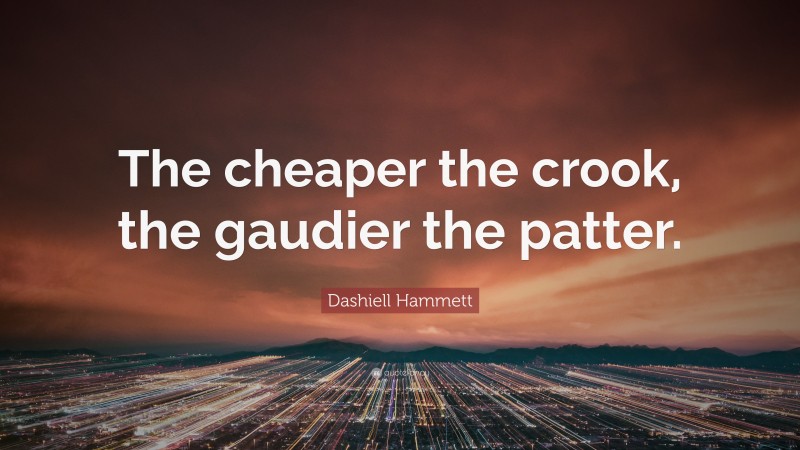 Dashiell Hammett Quote: “The cheaper the crook, the gaudier the patter.”