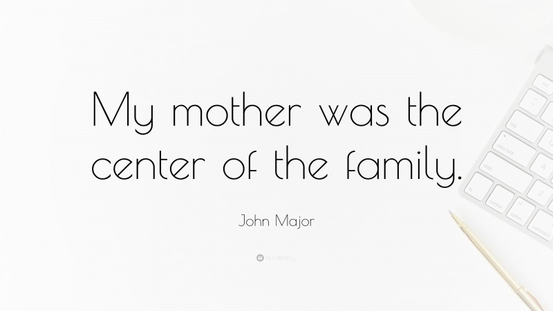 John Major Quote: “My mother was the center of the family.”