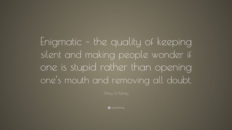 Mary Jo Putney Quote: “Enigmatic – the quality of keeping silent and making people wonder if one is stupid rather than opening one’s mouth and removing all doubt.”