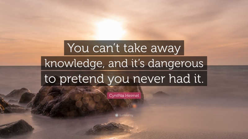 Cynthia Heimel Quote: “You can’t take away knowledge, and it’s dangerous to pretend you never had it.”