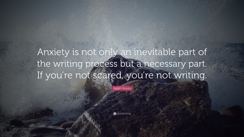 Ralph Keyes Quote: “Anxiety is not only an inevitable part of the writing process but a necessary part. If you’re not scared, you’re not writing.”