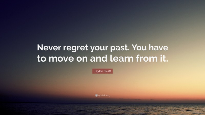Taylor Swift Quote: “Never regret your past. You have to move on and learn from it.”