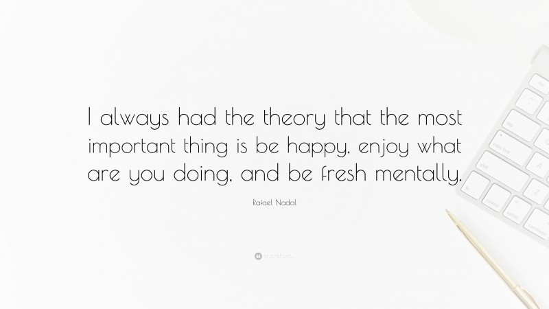 Rafael Nadal Quote: “I always had the theory that the most important thing is be happy, enjoy what are you doing, and be fresh mentally.”