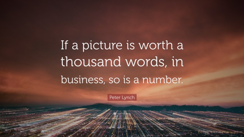 Peter Lynch Quote: “If a picture is worth a thousand words, in business, so is a number.”