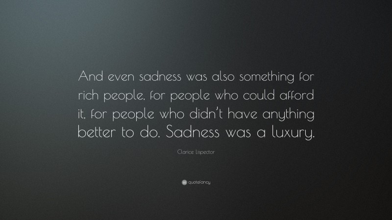 Clarice Lispector Quote: “And even sadness was also something for rich people, for people who could afford it, for people who didn’t have anything better to do. Sadness was a luxury.”