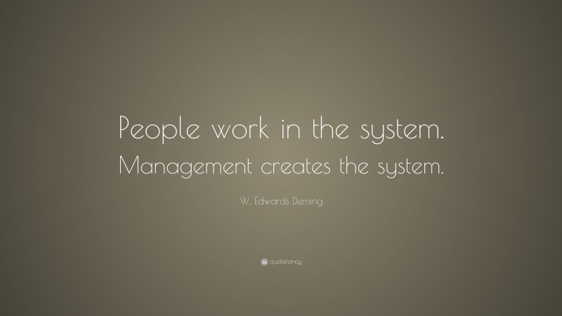 W. Edwards Deming Quote: “People work in the system. Management creates the system.”
