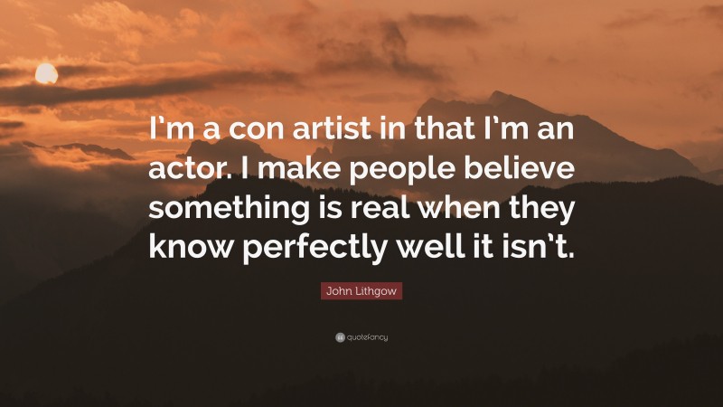 John Lithgow Quote: “I’m a con artist in that I’m an actor. I make people believe something is real when they know perfectly well it isn’t.”