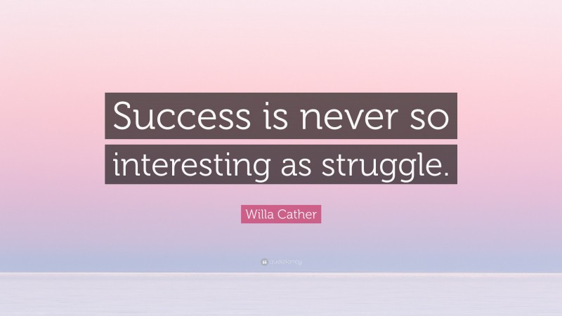 Willa Cather Quote: “Success is never so interesting as struggle.”