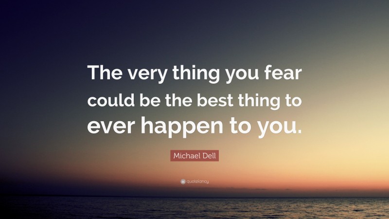 Michael Dell Quote: “The very thing you fear could be the best thing to ever happen to you.”