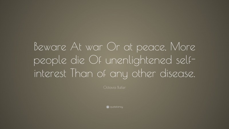 Octavia Butler Quote: “Beware At war Or at peace, More people die Of unenlightened self-interest Than of any other disease.”