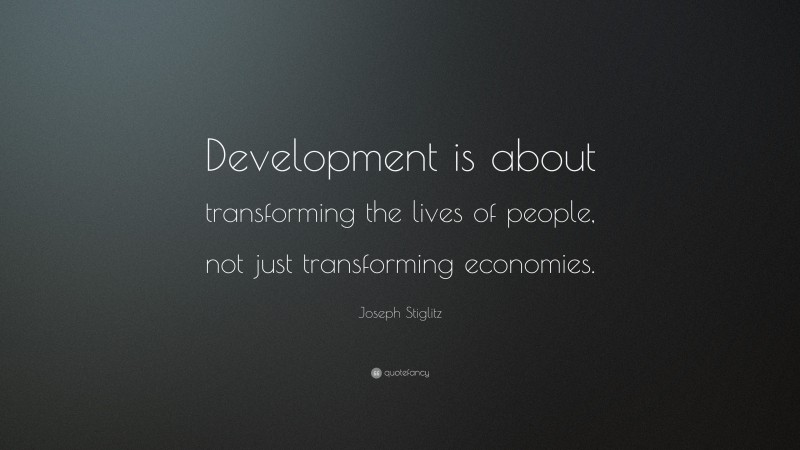 Joseph Stiglitz Quote: “Development is about transforming the lives of people, not just transforming economies.”