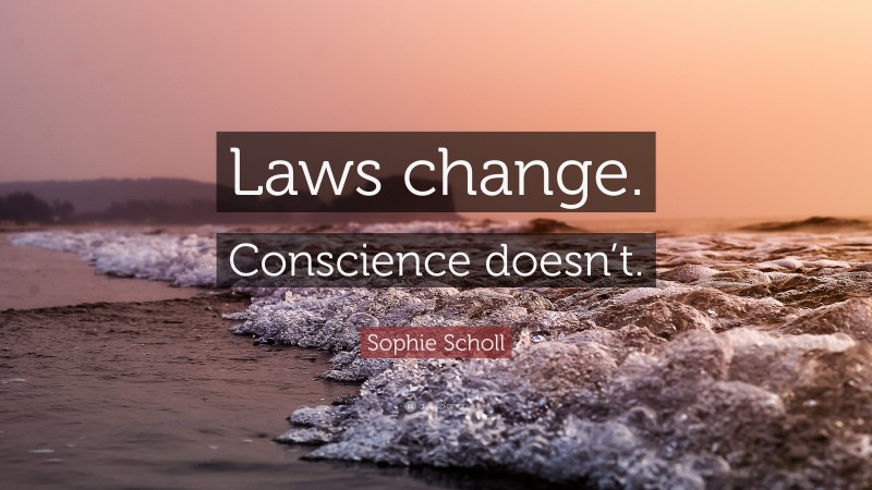Sophie Scholl Quote: “Laws change. Conscience doesn’t.”