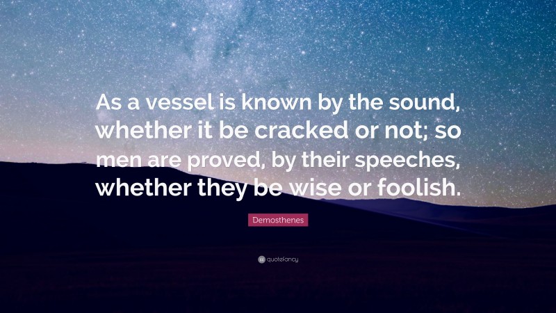 Demosthenes Quote: “As a vessel is known by the sound, whether it be cracked or not; so men are proved, by their speeches, whether they be wise or foolish.”