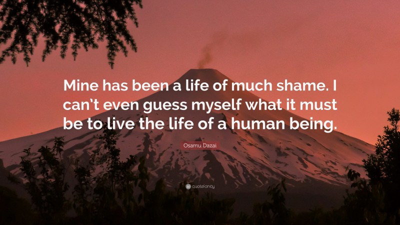 Osamu Dazai Quote: “Mine has been a life of much shame. I can’t even guess myself what it must be to live the life of a human being.”